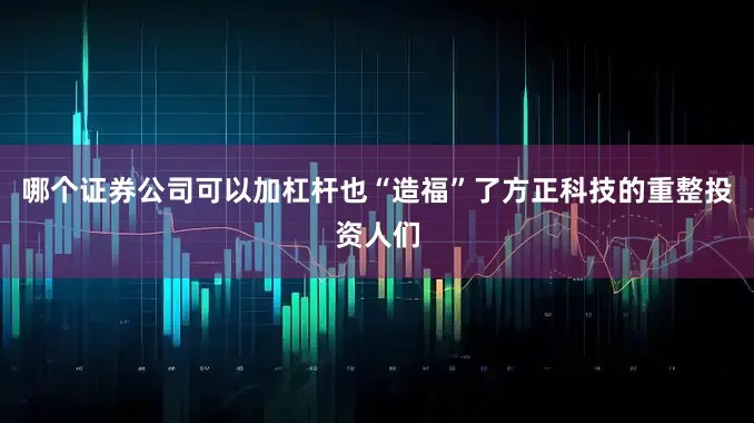 哪个证券公司可以加杠杆也“造福”了方正科技的重整投资人们