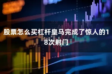 股票怎么买杠杆皇马完成了惊人的18次射门