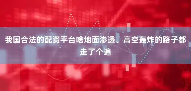 我国合法的配资平台啥地面渗透、高空轰炸的路子都走了个遍