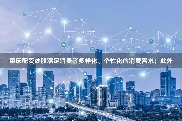 重庆配资炒股满足消费者多样化、个性化的消费需求；此外