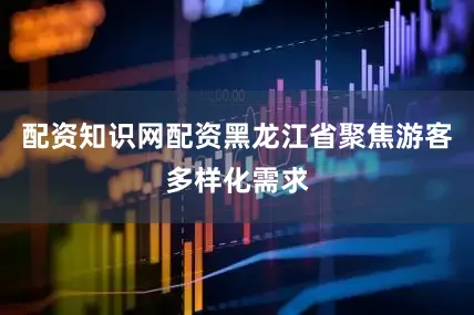 配资知识网配资黑龙江省聚焦游客多样化需求
