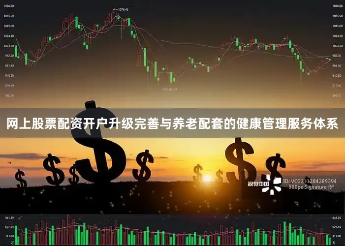 网上股票配资开户升级完善与养老配套的健康管理服务体系
