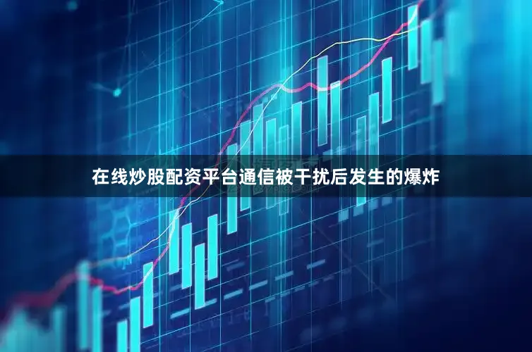 在线炒股配资平台通信被干扰后发生的爆炸