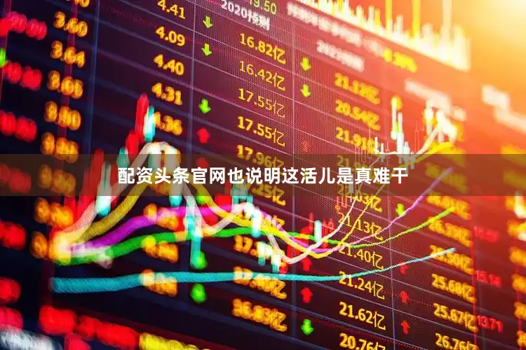 配资头条官网也说明这活儿是真难干