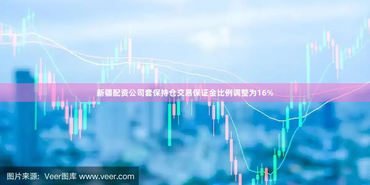 新疆配资公司套保持仓交易保证金比例调整为16%