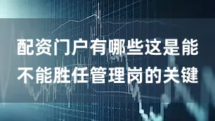 配资门户有哪些这是能不能胜任管理岗的关键